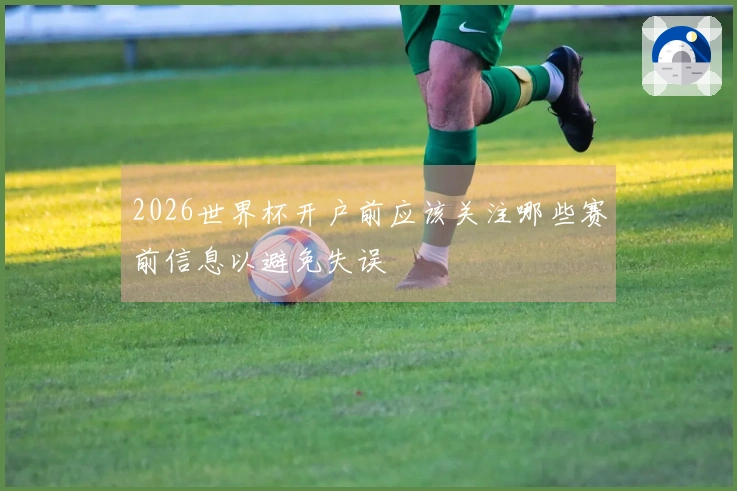 2026世界杯开户前应该关注哪些赛前信息以避免失误