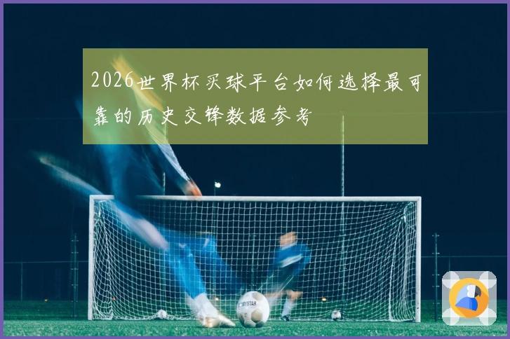 2026世界杯买球平台如何选择最可靠的历史交锋数据参考