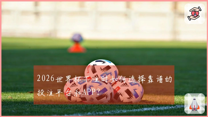 2026世界杯下注时如何选择靠谱的投注平台和APP？