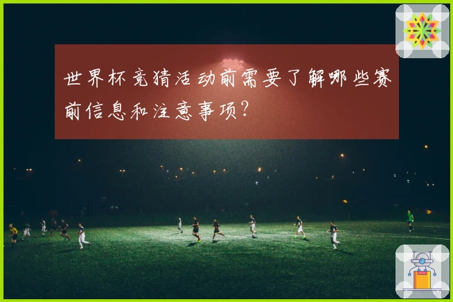 世界杯竞猜活动前需要了解哪些赛前信息和注意事项？