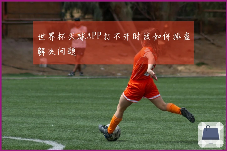 世界杯买球APP打不开时该如何排查解决问题