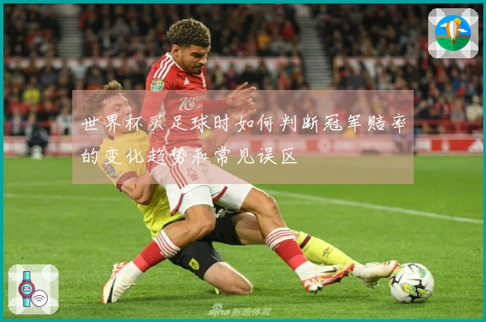 世界杯买足球时如何判断冠军赔率的变化趋势和常见误区