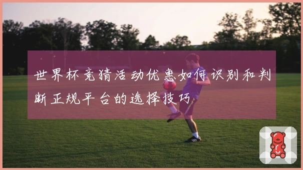 世界杯竞猜活动优惠如何识别和判断正规平台的选择技巧
