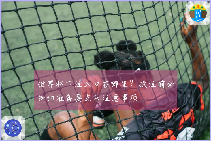 世界杯下注入口在哪里？投注前必知的准备要点和注意事项