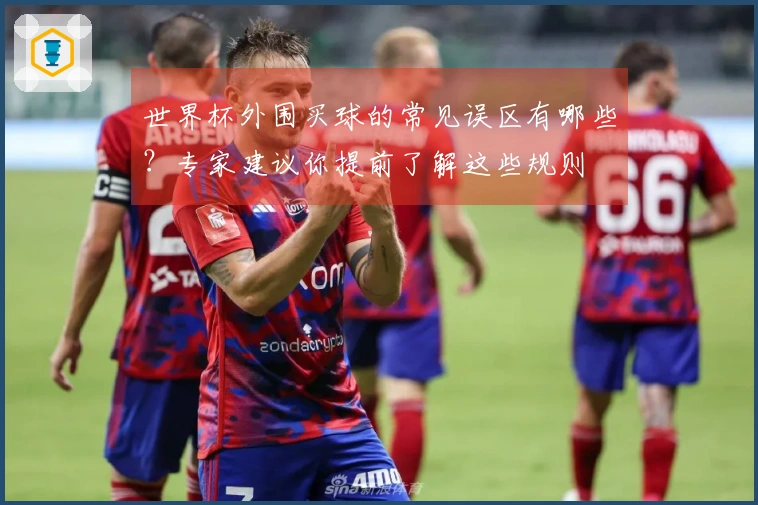 世界杯外围买球的常见误区有哪些？专家建议你提前了解这些规则