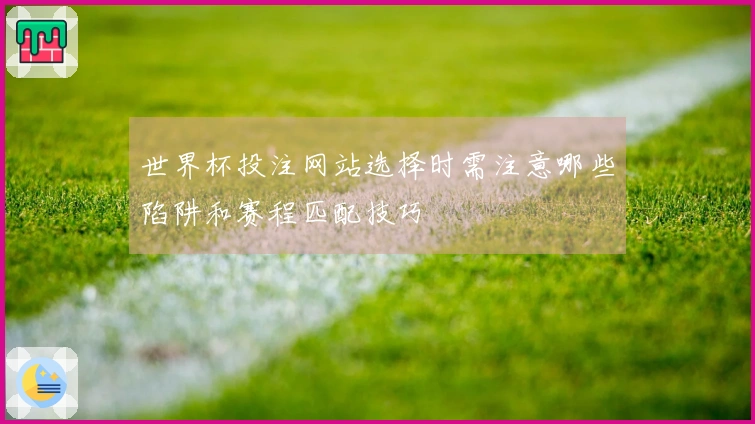 世界杯投注网站选择时需注意哪些陷阱和赛程匹配技巧