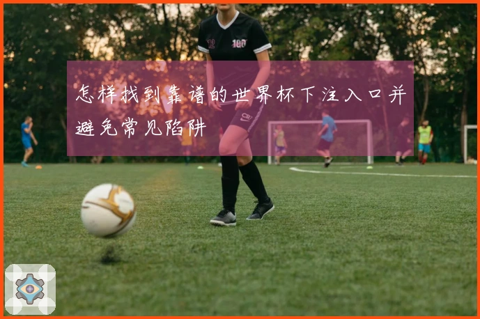 怎样找到靠谱的世界杯下注入口并避免常见陷阱