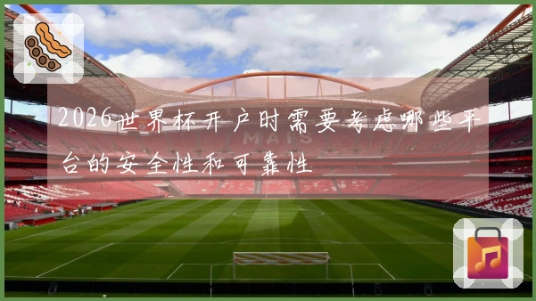 2026世界杯开户时需要考虑哪些平台的安全性和可靠性