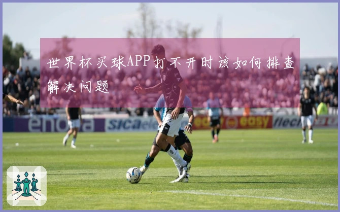 世界杯买球APP打不开时该如何排查解决问题