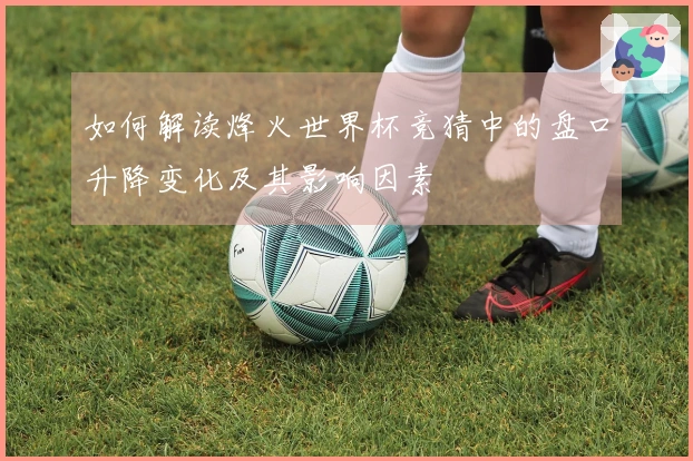 如何解读烽火世界杯竞猜中的盘口升降变化及其影响因素