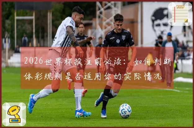 2026世界杯投注前必读：如何判断体彩规则是否适用你的实际情况
