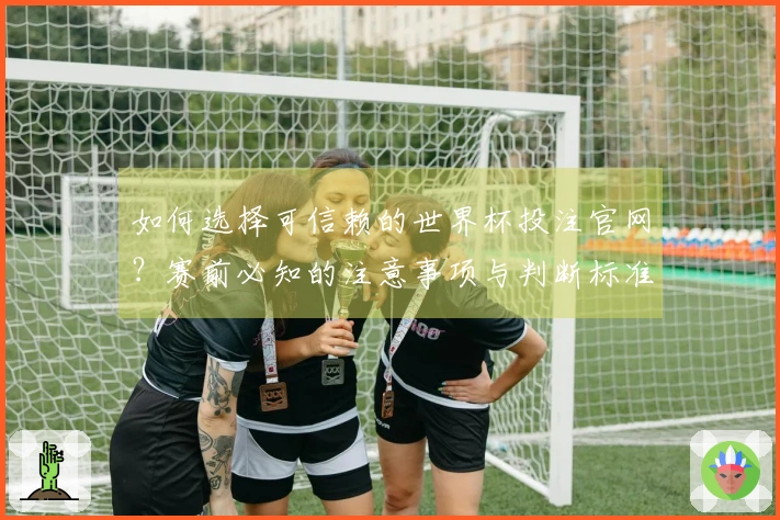 如何选择可信赖的世界杯投注官网？赛前必知的注意事项与判断标准