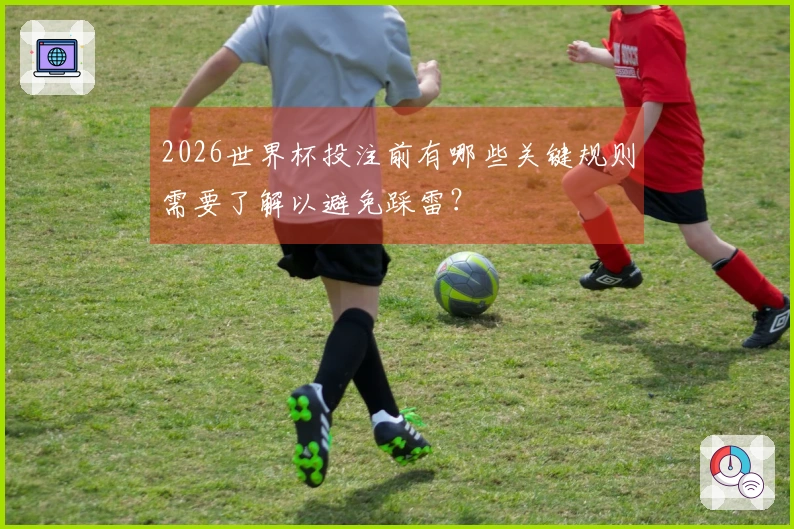 2026世界杯投注前有哪些关键规则需要了解以避免踩雷？
