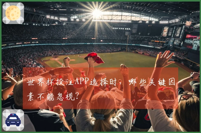 世界杯投注APP选择时，哪些关键因素不能忽视？