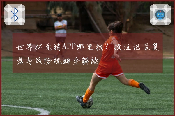 世界杯竞猜APP哪里找？投注记录复盘与风险规避全解读