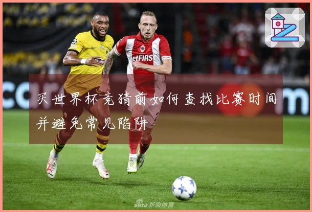 买世界杯竞猜前如何查找比赛时间并避免常见陷阱