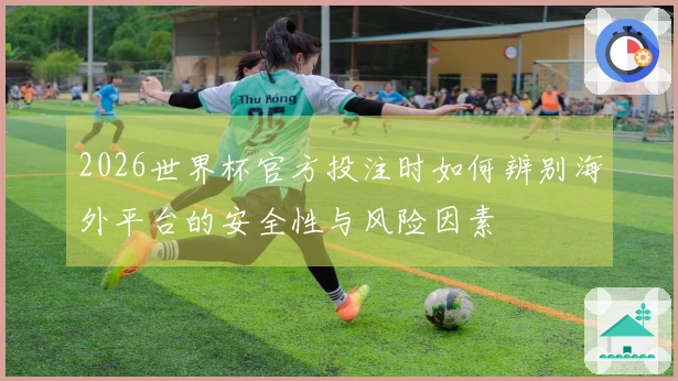 2026世界杯官方投注时如何辨别海外平台的安全性与风险因素