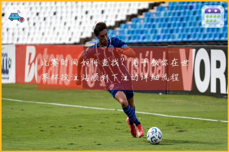 比赛时间如何查找？老手教你在世界杯投注站顺利下注的详细流程