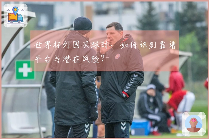 世界杯外围买球时，如何识别靠谱平台与潜在风险？