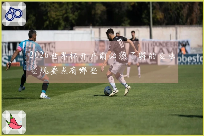 2026世界杯开户前必须了解的合法合规要点有哪些