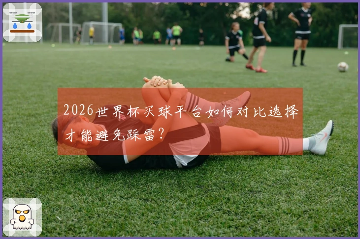 2026世界杯买球平台如何对比选择才能避免踩雷？