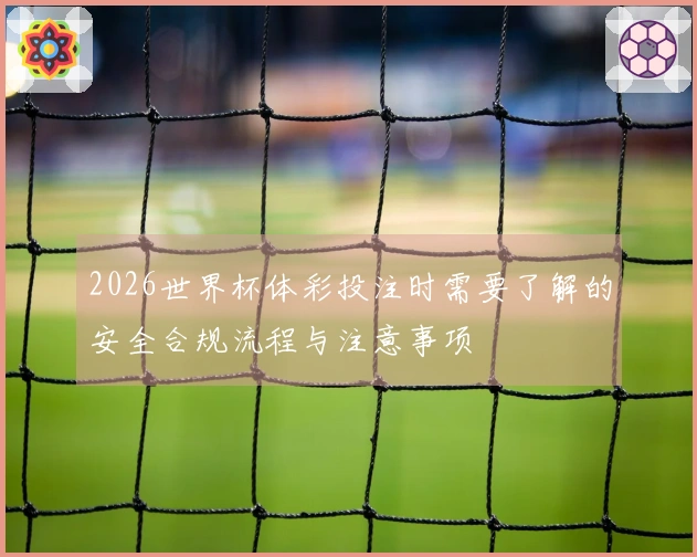 2026世界杯体彩投注时需要了解的安全合规流程与注意事项