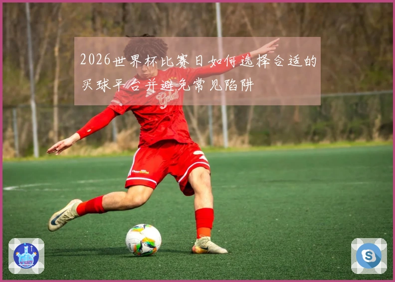 2026世界杯比赛日如何选择合适的买球平台并避免常见陷阱