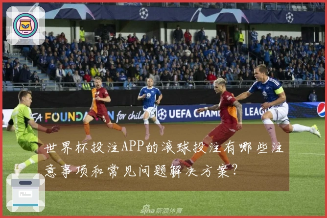 世界杯投注APP的滚球投注有哪些注意事项和常见问题解决方案？