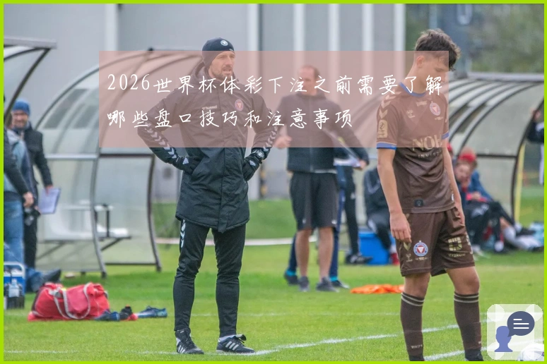 2026世界杯体彩下注之前需要了解哪些盘口技巧和注意事项